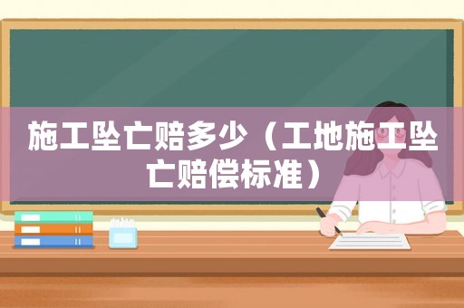 施工墜亡賠多少（工地施工墜亡賠償標準）