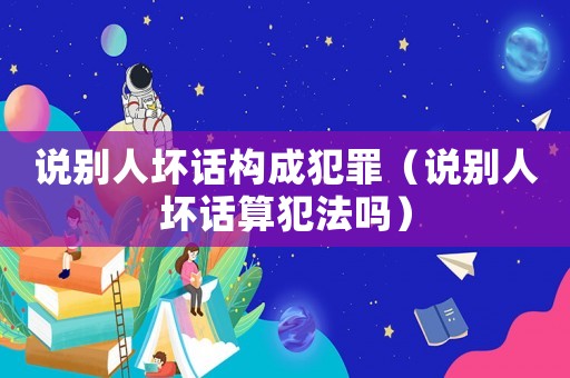 說別人壞話構(gòu)成犯罪（說別人壞話算犯法嗎）