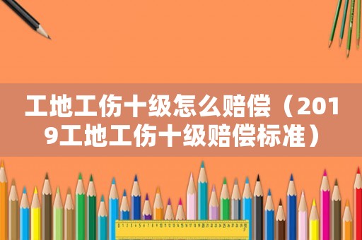 工地工傷十級怎么賠償（2019工地工傷十級賠償標(biāo)準(zhǔn)）