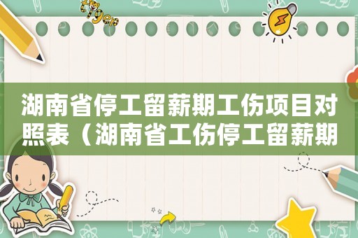 湖南省停工留薪期工傷項(xiàng)目對照表（湖南省工傷停工留薪期分類目錄）