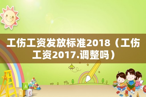 工傷工資發(fā)放標(biāo)準(zhǔn)2018（工傷工資2017.調(diào)整嗎）