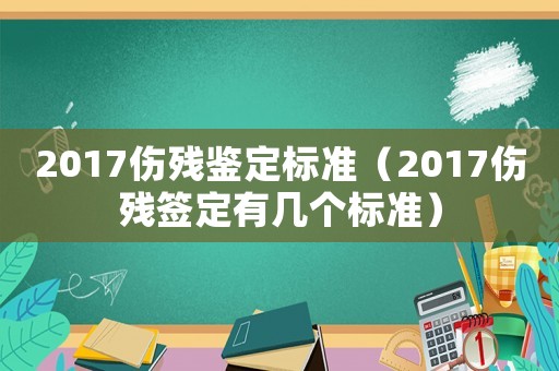 2017傷殘鑒定標(biāo)準(zhǔn)（2017傷殘簽定有幾個(gè)標(biāo)準(zhǔn)）