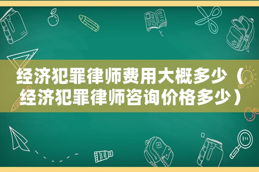 經(jīng)濟(jì)犯罪律師費(fèi)用大概多少（經(jīng)濟(jì)犯罪律師咨詢價(jià)格多少）