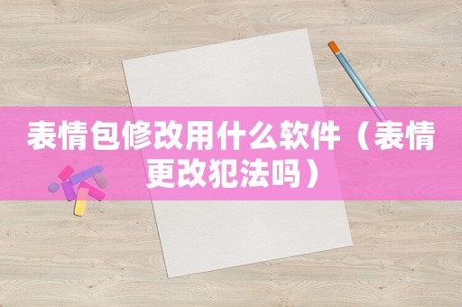表情包修改用什么軟件（表情更改犯法嗎）