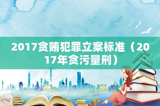 2017貪賄犯罪立案標(biāo)準(zhǔn)（2017年貪污量刑）