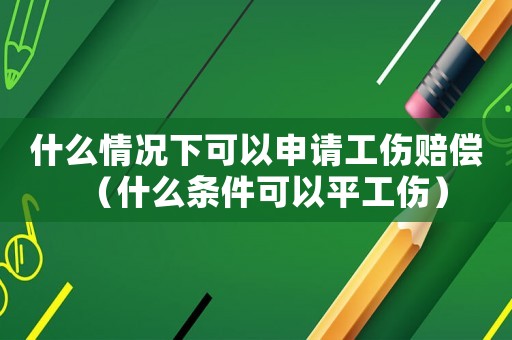 什么情況下可以申請工傷賠償（什么條件可以平工傷）