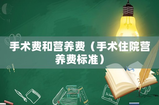 手術(shù)費(fèi)和營養(yǎng)費(fèi)（手術(shù)住院營養(yǎng)費(fèi)標(biāo)準(zhǔn)）