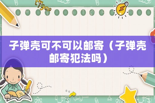 子彈殼可不可以郵寄（子彈殼郵寄犯法嗎）