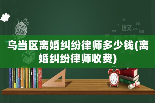烏當(dāng)區(qū)離婚糾紛律師多少錢(離婚糾紛律師收費(fèi))