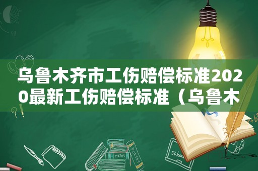 烏魯木齊市工傷賠償標(biāo)準(zhǔn)2020最新工傷賠償標(biāo)準(zhǔn)（烏魯木齊市工傷標(biāo)準(zhǔn)）