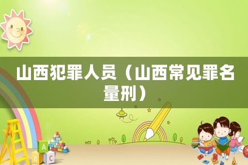 山西犯罪人員（山西常見(jiàn)罪名量刑）