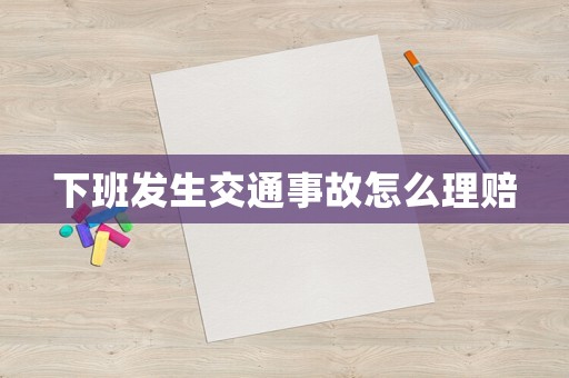 下班發(fā)生交通事故怎么理賠