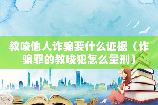 教唆他人詐騙要什么證據(jù)（詐騙罪的教唆犯怎么量刑）