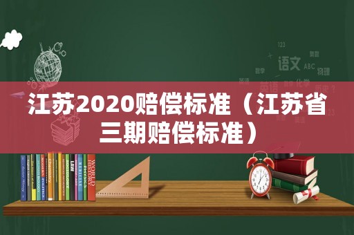 江蘇2020賠償標(biāo)準(zhǔn)（江蘇省三期賠償標(biāo)準(zhǔn)）