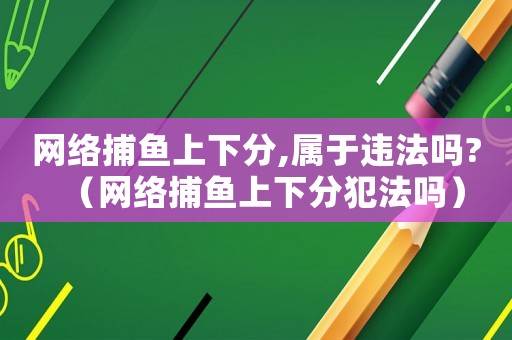 網(wǎng)絡(luò)捕魚上下分,屬于違法嗎?（網(wǎng)絡(luò)捕魚上下分犯法嗎）