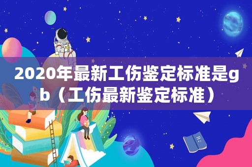 2020年最新工傷鑒定標(biāo)準(zhǔn)是gb（工傷最新鑒定標(biāo)準(zhǔn)）