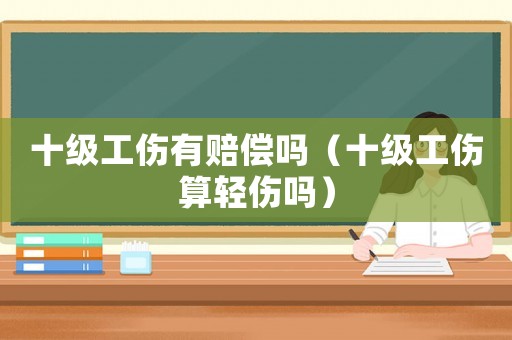 十級工傷有賠償嗎（十級工傷算輕傷嗎）