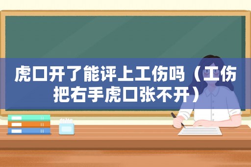 虎口開(kāi)了能評(píng)上工傷嗎（工傷把右手虎口張不開(kāi)）