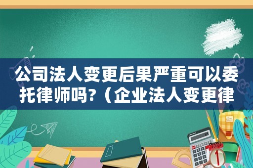 公司法人變更后果嚴重可以委托律師嗎?（企業(yè)法人變更律師咨詢哪里）