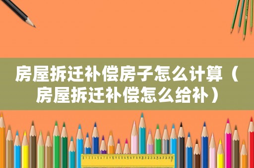 房屋拆遷補(bǔ)償房子怎么計(jì)算（房屋拆遷補(bǔ)償怎么給補(bǔ)）