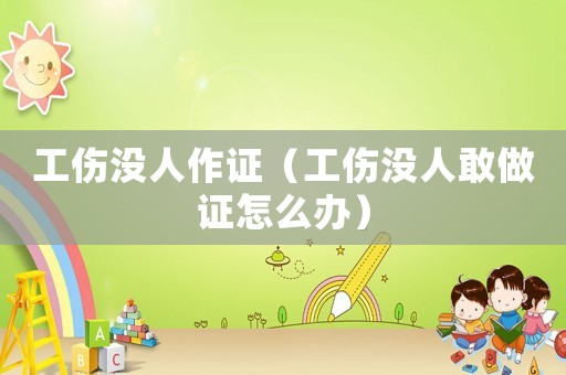 工傷沒(méi)人作證（工傷沒(méi)人敢做證怎么辦）