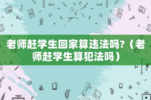 老師趕學(xué)生回家算違法嗎?（老師趕學(xué)生算犯法嗎）