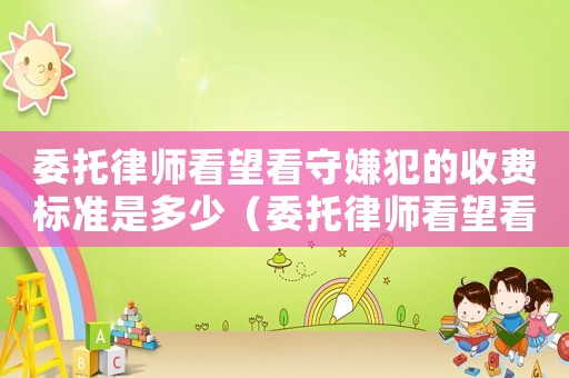 委托律師看望看守嫌犯的收費(fèi)標(biāo)準(zhǔn)是多少（委托律師看望看守嫌犯的收費(fèi)標(biāo)準(zhǔn)）
