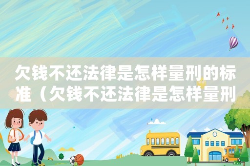 欠錢不還法律是怎樣量刑的標(biāo)準(zhǔn)（欠錢不還法律是怎樣量刑的）