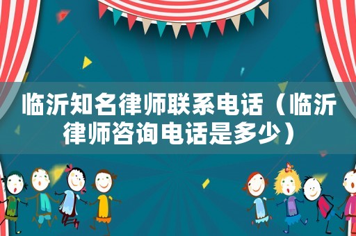 臨沂知名律師聯(lián)系電話（臨沂律師咨詢電話是多少）