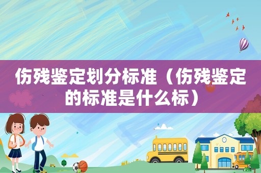 傷殘鑒定劃分標(biāo)準(zhǔn)（傷殘鑒定的標(biāo)準(zhǔn)是什么標(biāo)）