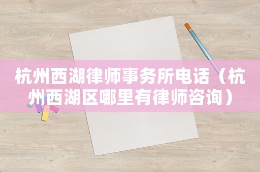 杭州西湖律師事務(wù)所電話（杭州西湖區(qū)哪里有律師咨詢）