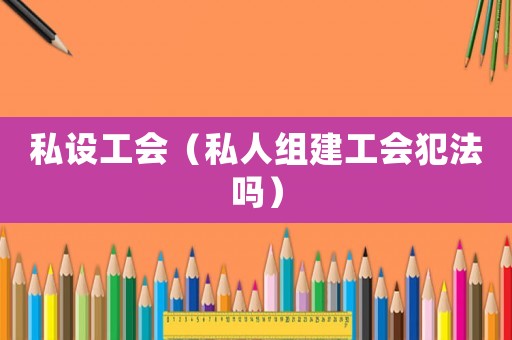 私設(shè)工會(huì)（私人組建工會(huì)犯法嗎）