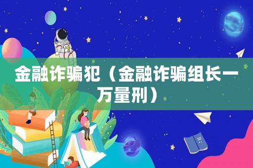 金融詐騙犯（金融詐騙組長(zhǎng)一萬(wàn)量刑）
