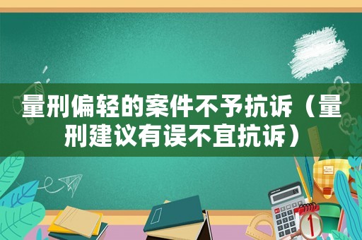 量刑偏輕的案件不予抗訴（量刑建議有誤不宜抗訴）