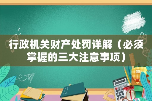 行政機(jī)關(guān)財產(chǎn)處罰詳解（必須掌握的三大注意事項）