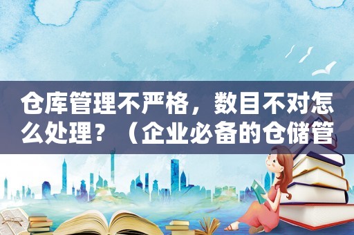 倉庫管理不嚴格，數(shù)目不對怎么處理？（企業(yè)必備的倉儲管理規(guī)范）