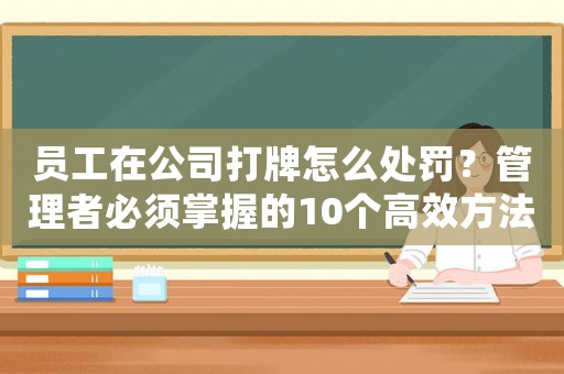 員工在公司打牌怎么處罰？管理者必須掌握的10個(gè)高效方法