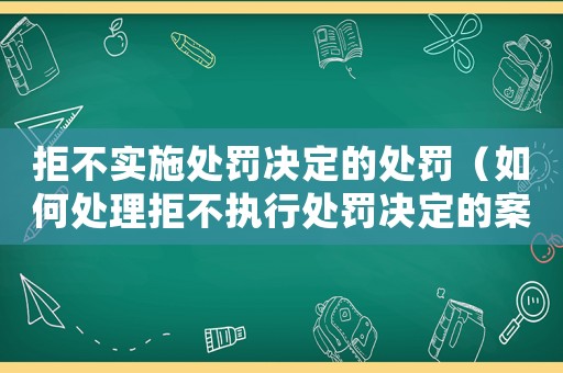 拒不實施處罰決定的處罰（如何處理拒不執(zhí)行處罰決定的案件）