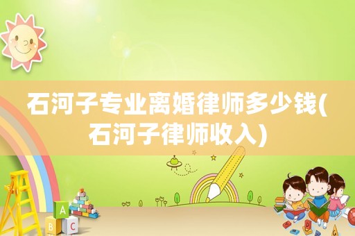 石河子專業(yè)離婚律師多少錢(石河子律師收入)