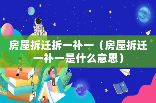房屋拆遷拆一補一（房屋拆遷一補一是什么意思）