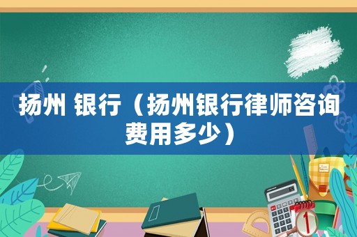 揚州 銀行（揚州銀行律師咨詢費用多少）