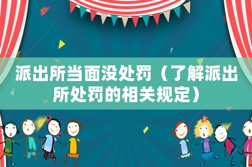 派出所當(dāng)面沒處罰（了解派出所處罰的相關(guān)規(guī)定）