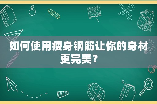 如何使用瘦身鋼筋讓你的身材更完美？