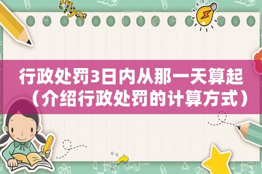 行政處罰3日內(nèi)從那一天算起（介紹行政處罰的計(jì)算方式）