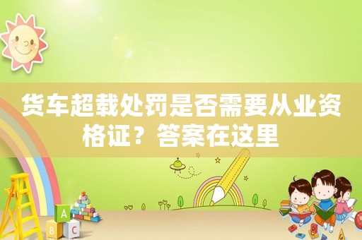 貨車(chē)超載處罰是否需要從業(yè)資格證？答案在這里