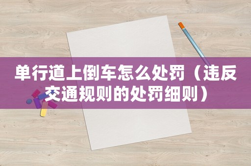單行道上倒車怎么處罰（違反交通規(guī)則的處罰細(xì)則）