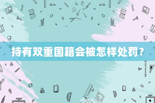 持有雙重國籍會被怎樣處罰？