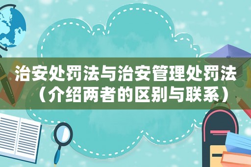 治安處罰法與治安管理處罰法（介紹兩者的區(qū)別與聯(lián)系）