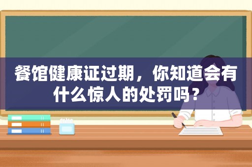 餐館健康證過(guò)期，你知道會(huì)有什么驚人的處罰嗎？