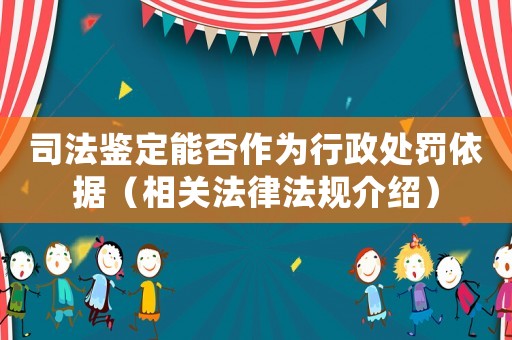 司法鑒定能否作為行政處罰依據(jù)（相關(guān)法律法規(guī)介紹）